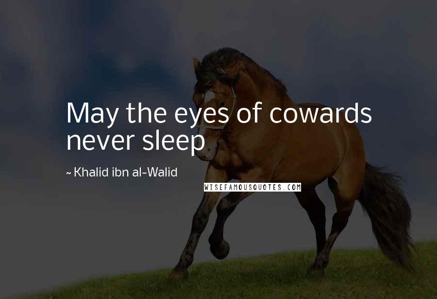 Khalid Ibn Al-Walid Quotes: May the eyes of cowards never sleep