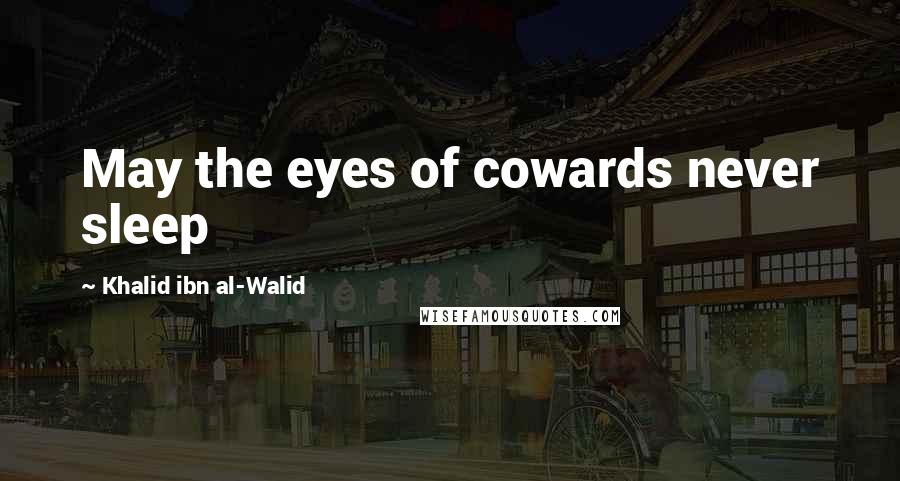 Khalid Ibn Al-Walid Quotes: May the eyes of cowards never sleep