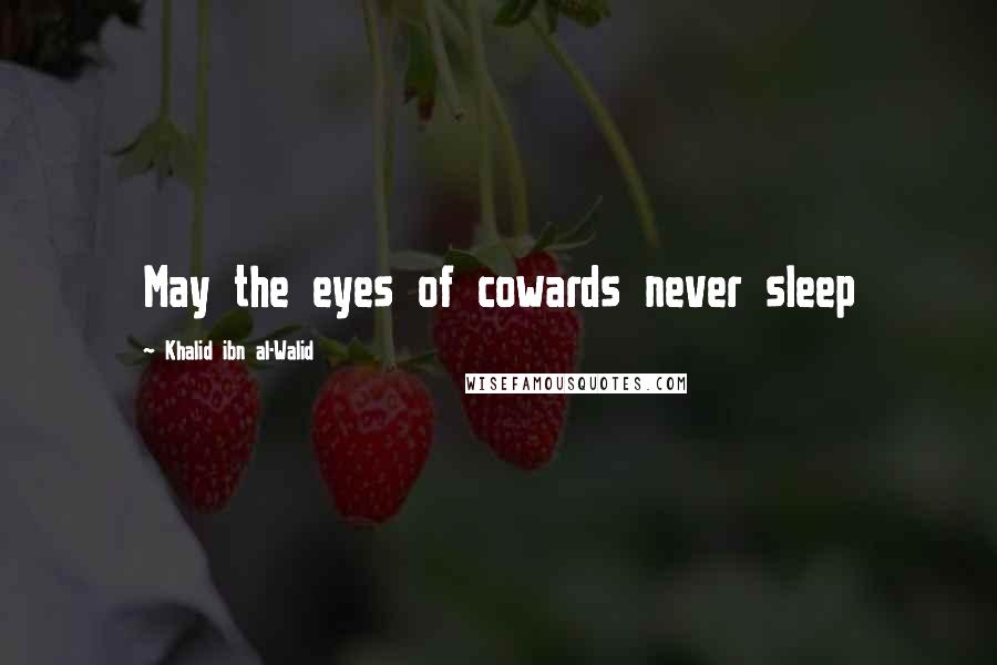 Khalid Ibn Al-Walid Quotes: May the eyes of cowards never sleep
