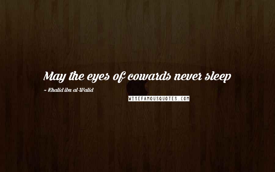 Khalid Ibn Al-Walid Quotes: May the eyes of cowards never sleep