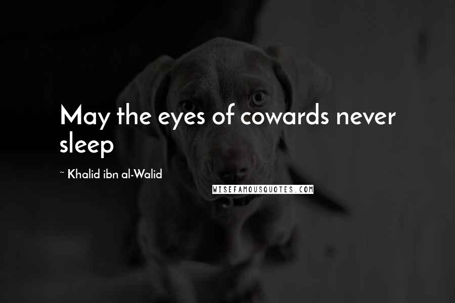 Khalid Ibn Al-Walid Quotes: May the eyes of cowards never sleep