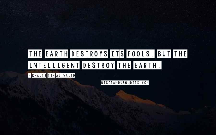 Khalid Ibn Al-Walid Quotes: The earth destroys its fools, but the intelligent destroy the earth.