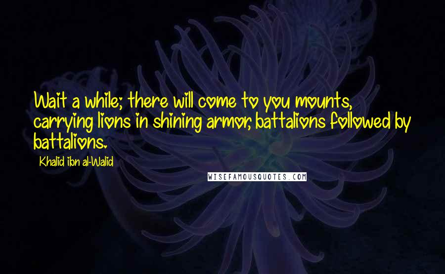 Khalid Ibn Al-Walid Quotes: Wait a while; there will come to you mounts, carrying lions in shining armor, battalions followed by battalions.