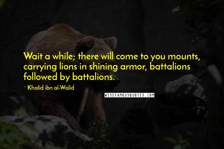 Khalid Ibn Al-Walid Quotes: Wait a while; there will come to you mounts, carrying lions in shining armor, battalions followed by battalions.