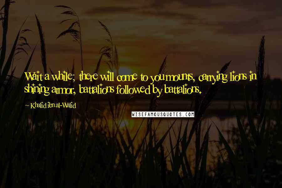 Khalid Ibn Al-Walid Quotes: Wait a while; there will come to you mounts, carrying lions in shining armor, battalions followed by battalions.