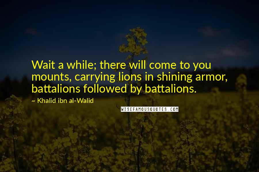 Khalid Ibn Al-Walid Quotes: Wait a while; there will come to you mounts, carrying lions in shining armor, battalions followed by battalions.