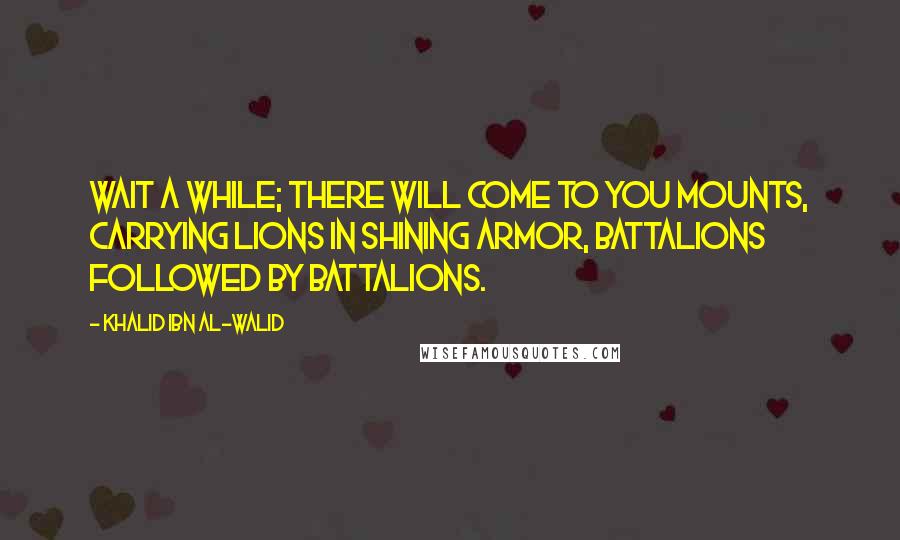 Khalid Ibn Al-Walid Quotes: Wait a while; there will come to you mounts, carrying lions in shining armor, battalions followed by battalions.