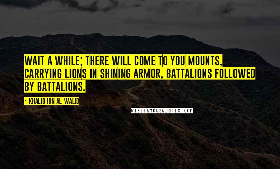 Khalid Ibn Al-Walid Quotes: Wait a while; there will come to you mounts, carrying lions in shining armor, battalions followed by battalions.