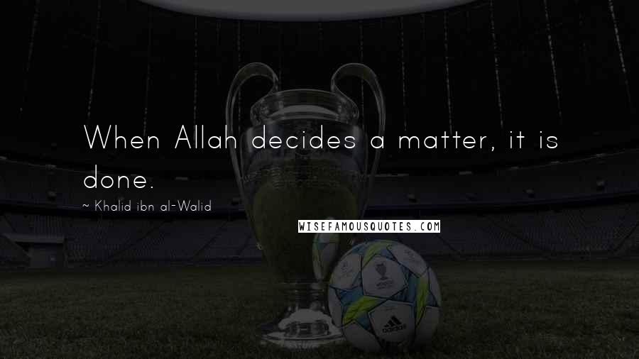 Khalid Ibn Al-Walid Quotes: When Allah decides a matter, it is done.