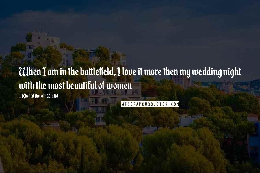 Khalid Ibn Al-Walid Quotes: When I am in the battlefield, I love it more then my wedding night with the most beautiful of women