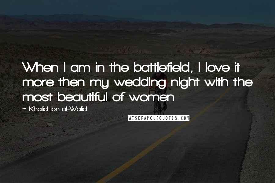 Khalid Ibn Al-Walid Quotes: When I am in the battlefield, I love it more then my wedding night with the most beautiful of women