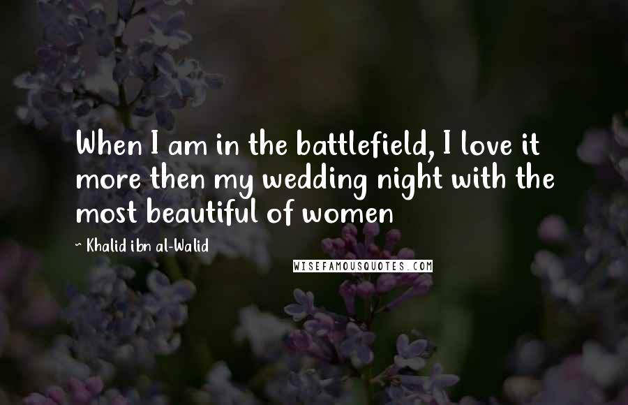 Khalid Ibn Al-Walid Quotes: When I am in the battlefield, I love it more then my wedding night with the most beautiful of women