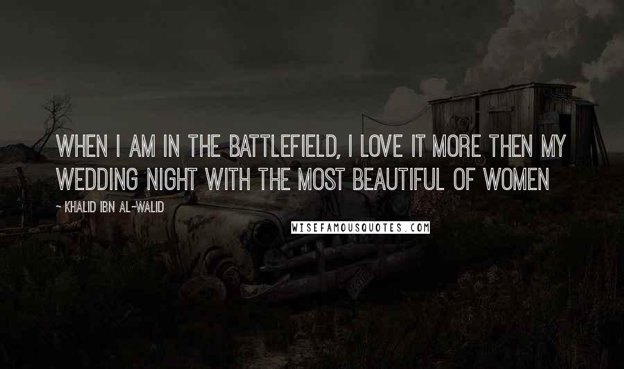 Khalid Ibn Al-Walid Quotes: When I am in the battlefield, I love it more then my wedding night with the most beautiful of women