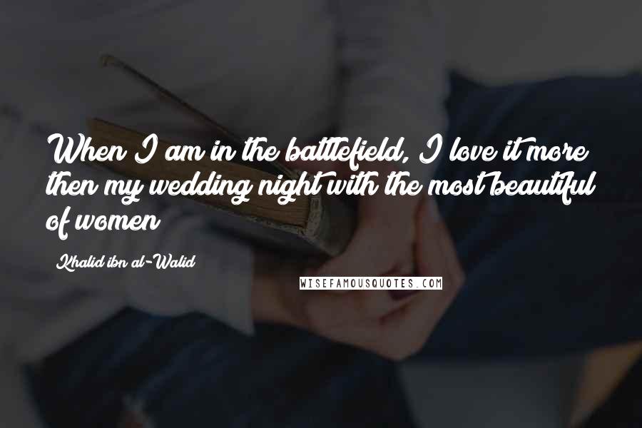 Khalid Ibn Al-Walid Quotes: When I am in the battlefield, I love it more then my wedding night with the most beautiful of women