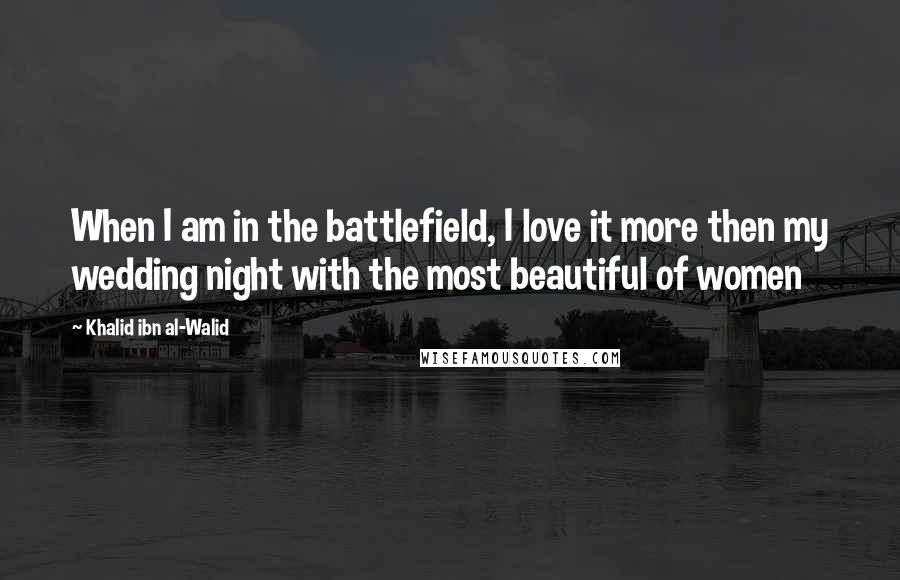 Khalid Ibn Al-Walid Quotes: When I am in the battlefield, I love it more then my wedding night with the most beautiful of women