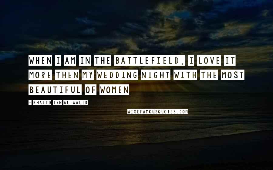 Khalid Ibn Al-Walid Quotes: When I am in the battlefield, I love it more then my wedding night with the most beautiful of women