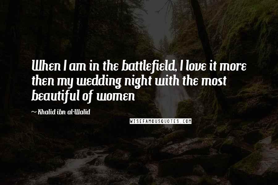 Khalid Ibn Al-Walid Quotes: When I am in the battlefield, I love it more then my wedding night with the most beautiful of women