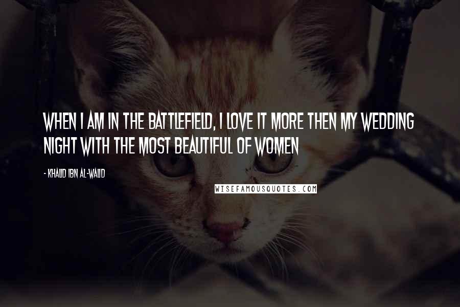 Khalid Ibn Al-Walid Quotes: When I am in the battlefield, I love it more then my wedding night with the most beautiful of women