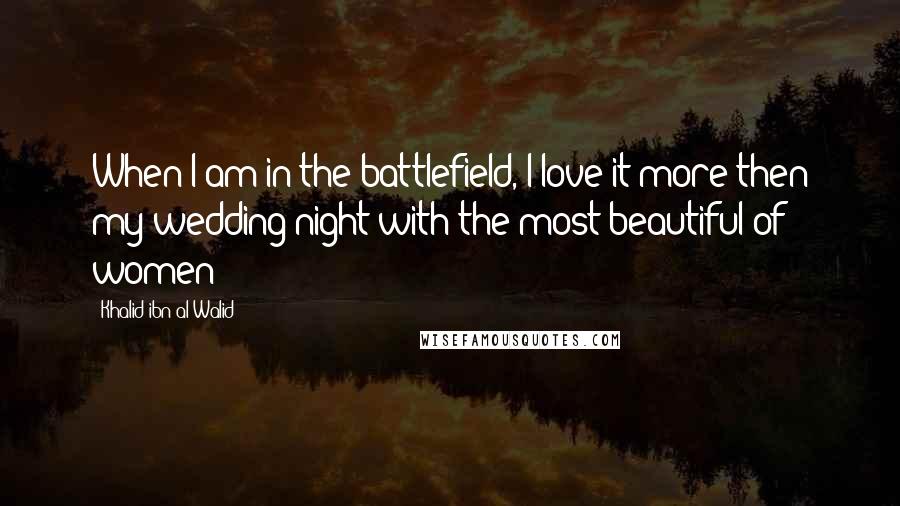 Khalid Ibn Al-Walid Quotes: When I am in the battlefield, I love it more then my wedding night with the most beautiful of women