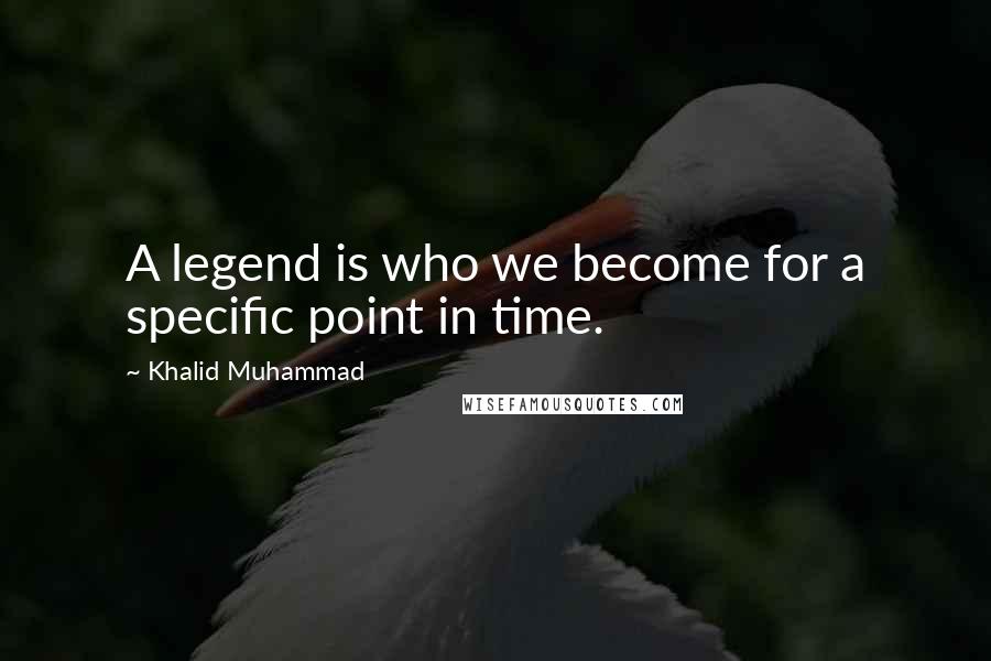 Khalid Muhammad Quotes: A legend is who we become for a specific point in time.