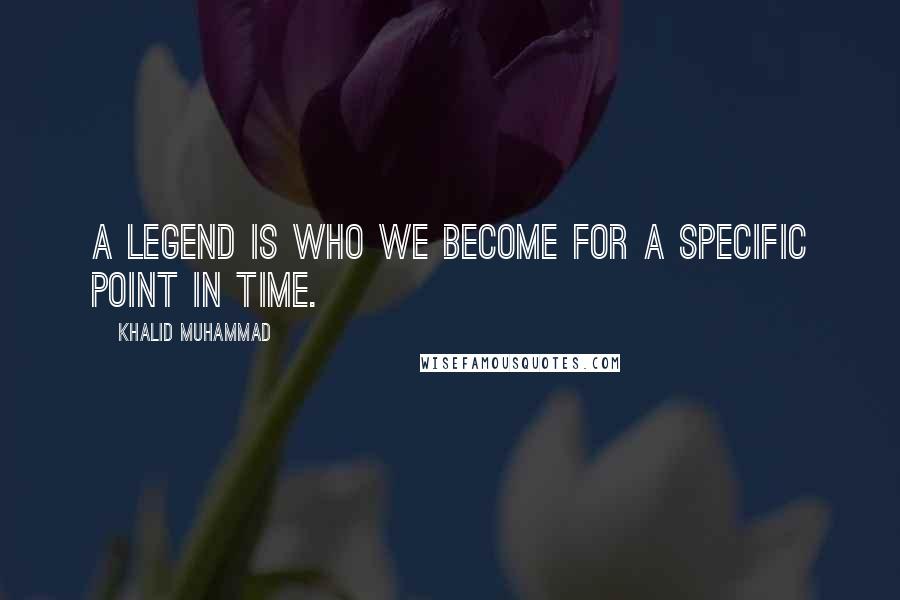 Khalid Muhammad Quotes: A legend is who we become for a specific point in time.
