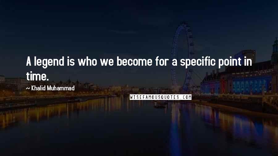 Khalid Muhammad Quotes: A legend is who we become for a specific point in time.