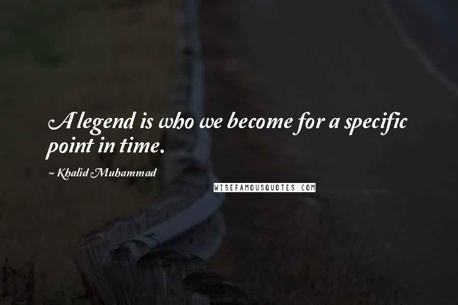 Khalid Muhammad Quotes: A legend is who we become for a specific point in time.