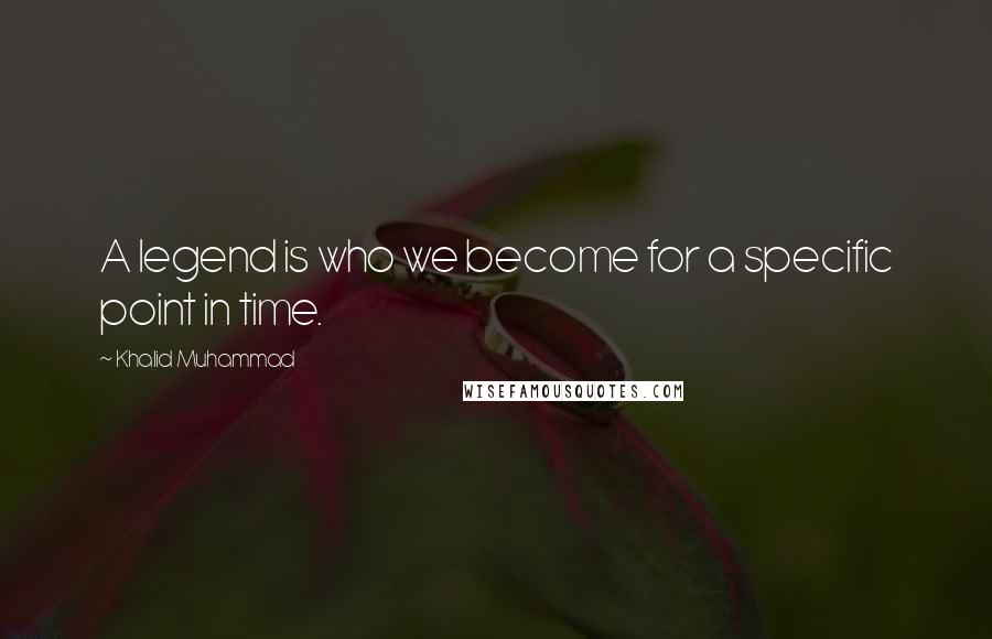 Khalid Muhammad Quotes: A legend is who we become for a specific point in time.