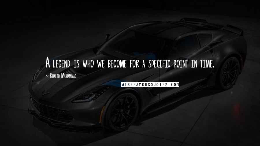 Khalid Muhammad Quotes: A legend is who we become for a specific point in time.