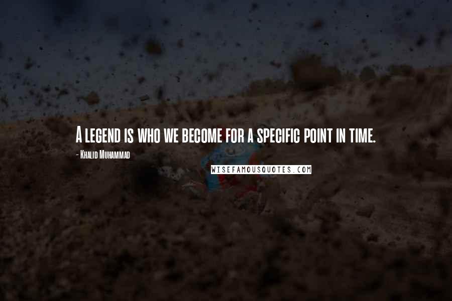 Khalid Muhammad Quotes: A legend is who we become for a specific point in time.