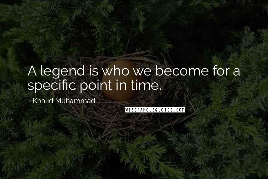 Khalid Muhammad Quotes: A legend is who we become for a specific point in time.