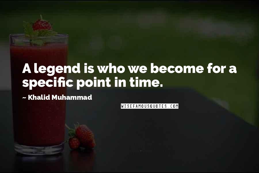Khalid Muhammad Quotes: A legend is who we become for a specific point in time.