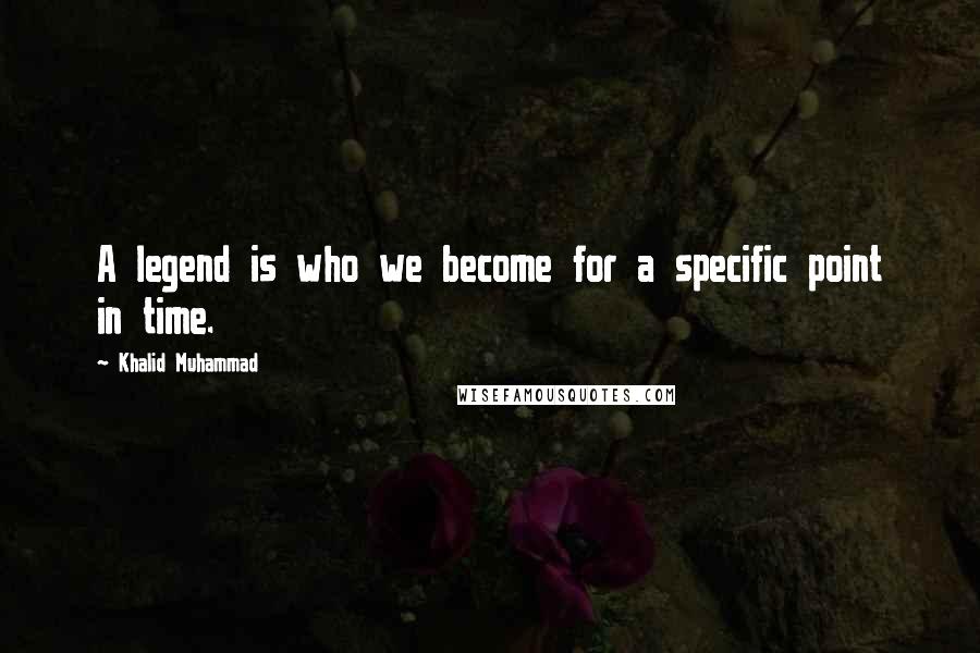 Khalid Muhammad Quotes: A legend is who we become for a specific point in time.