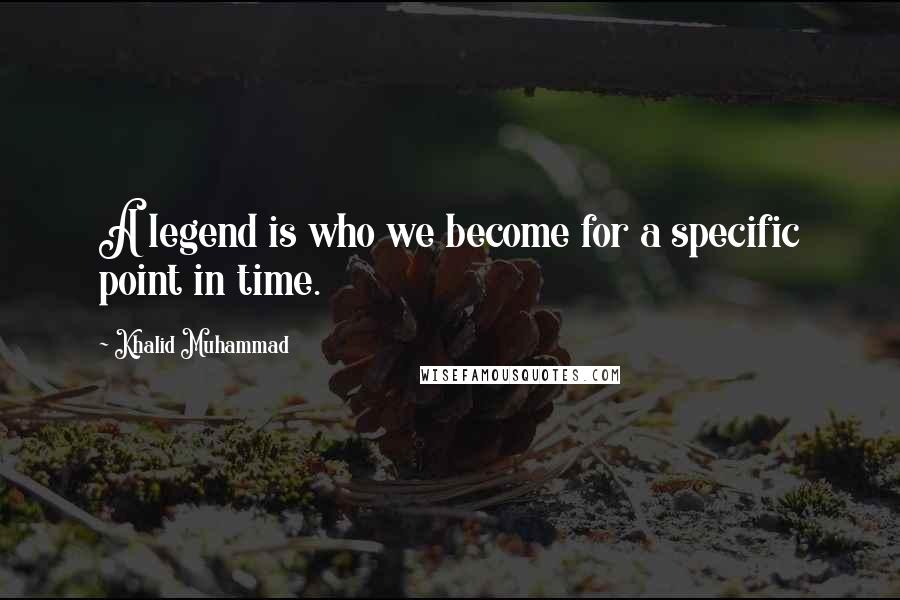 Khalid Muhammad Quotes: A legend is who we become for a specific point in time.