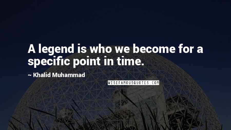 Khalid Muhammad Quotes: A legend is who we become for a specific point in time.