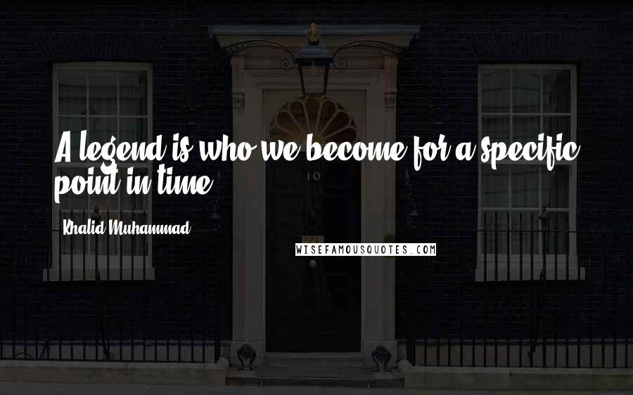 Khalid Muhammad Quotes: A legend is who we become for a specific point in time.