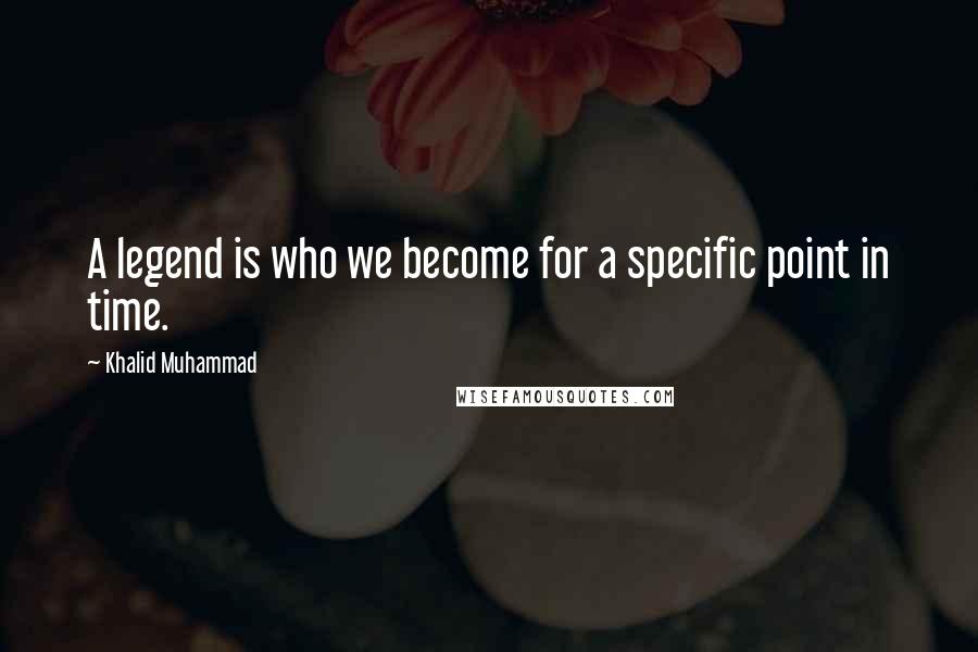 Khalid Muhammad Quotes: A legend is who we become for a specific point in time.