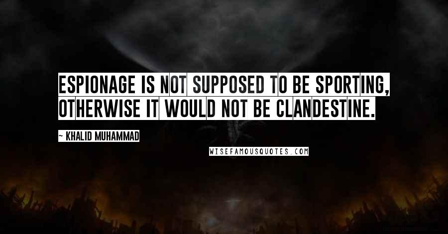 Khalid Muhammad Quotes: Espionage is not supposed to be sporting, otherwise it would not be clandestine.