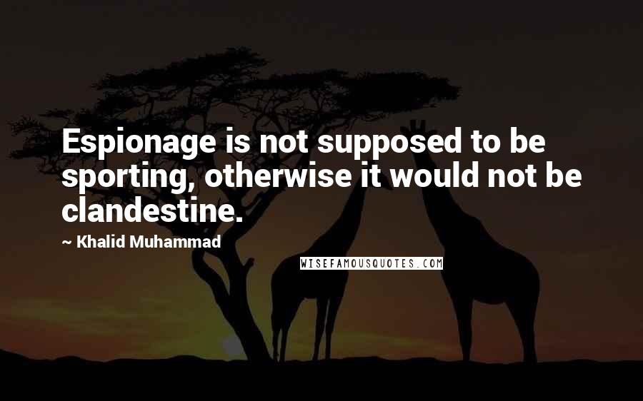Khalid Muhammad Quotes: Espionage is not supposed to be sporting, otherwise it would not be clandestine.