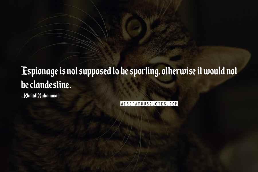 Khalid Muhammad Quotes: Espionage is not supposed to be sporting, otherwise it would not be clandestine.