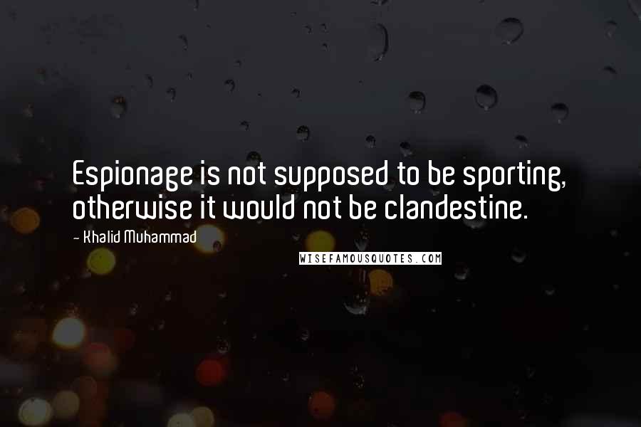 Khalid Muhammad Quotes: Espionage is not supposed to be sporting, otherwise it would not be clandestine.