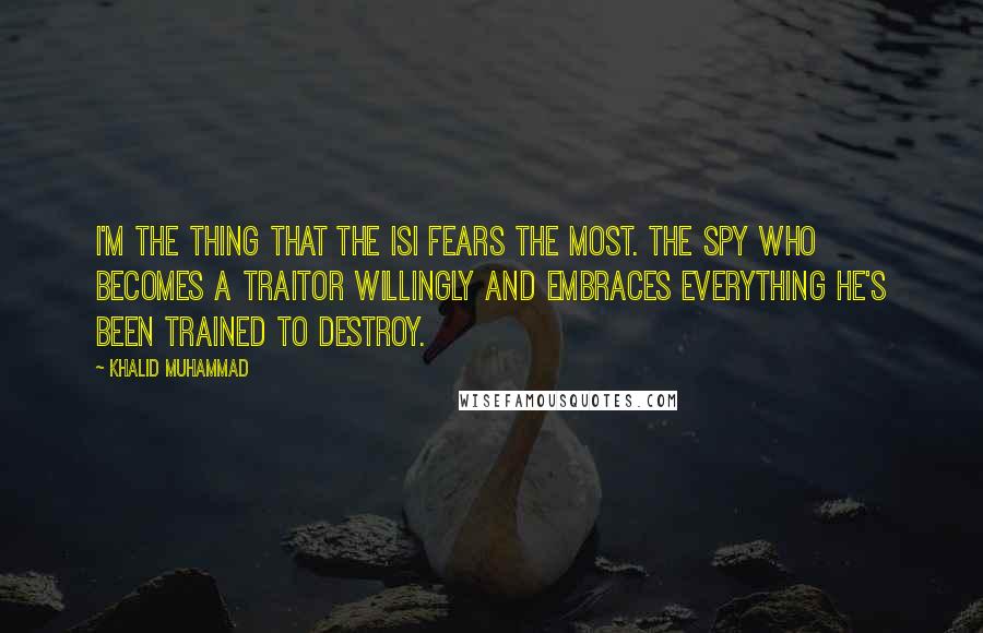 Khalid Muhammad Quotes: I'm the thing that the ISI fears the most. The spy who becomes a traitor willingly and embraces everything he's been trained to destroy.