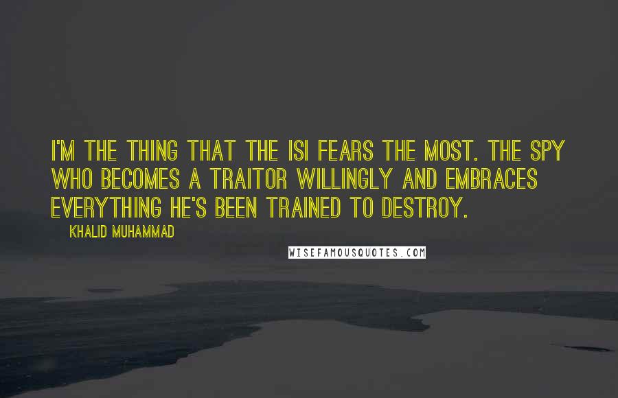 Khalid Muhammad Quotes: I'm the thing that the ISI fears the most. The spy who becomes a traitor willingly and embraces everything he's been trained to destroy.