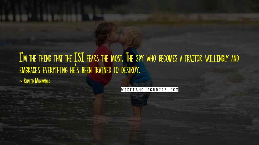 Khalid Muhammad Quotes: I'm the thing that the ISI fears the most. The spy who becomes a traitor willingly and embraces everything he's been trained to destroy.