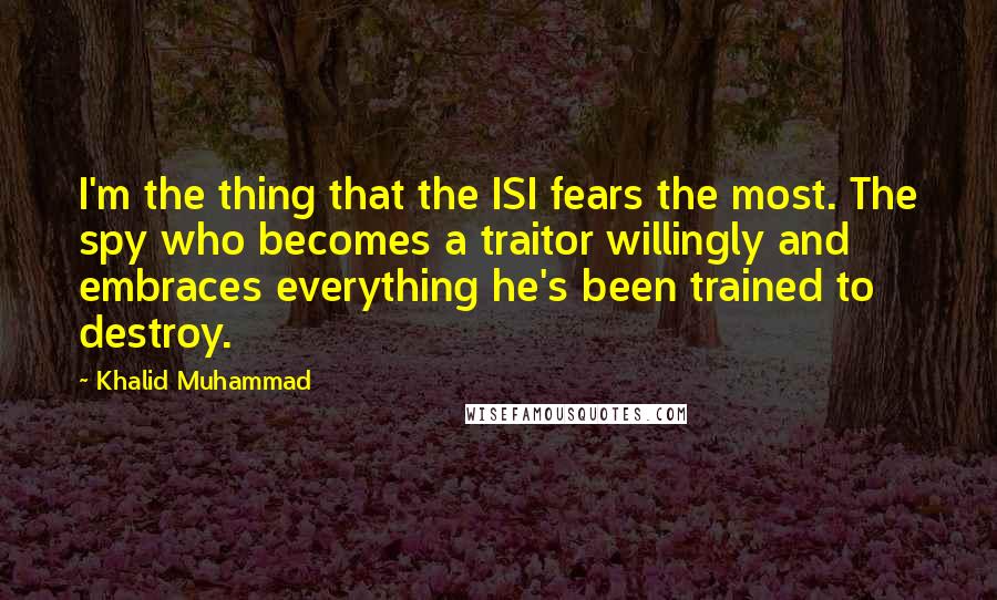 Khalid Muhammad Quotes: I'm the thing that the ISI fears the most. The spy who becomes a traitor willingly and embraces everything he's been trained to destroy.