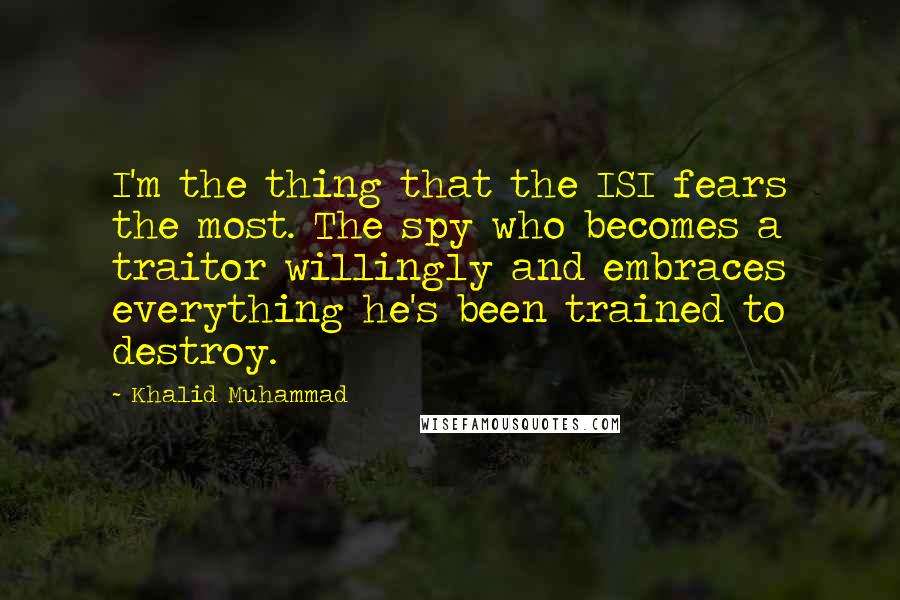 Khalid Muhammad Quotes: I'm the thing that the ISI fears the most. The spy who becomes a traitor willingly and embraces everything he's been trained to destroy.