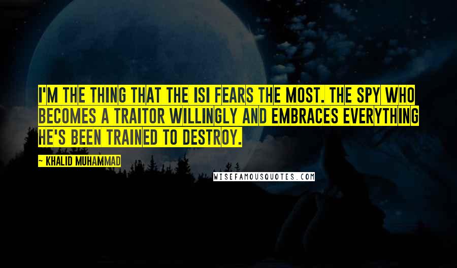 Khalid Muhammad Quotes: I'm the thing that the ISI fears the most. The spy who becomes a traitor willingly and embraces everything he's been trained to destroy.