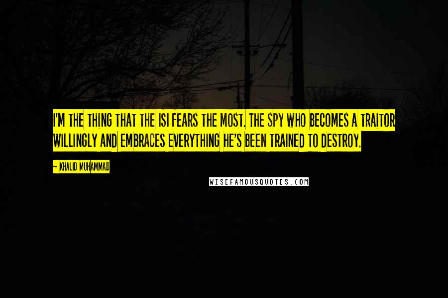 Khalid Muhammad Quotes: I'm the thing that the ISI fears the most. The spy who becomes a traitor willingly and embraces everything he's been trained to destroy.