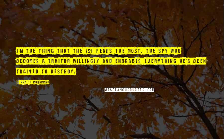 Khalid Muhammad Quotes: I'm the thing that the ISI fears the most. The spy who becomes a traitor willingly and embraces everything he's been trained to destroy.