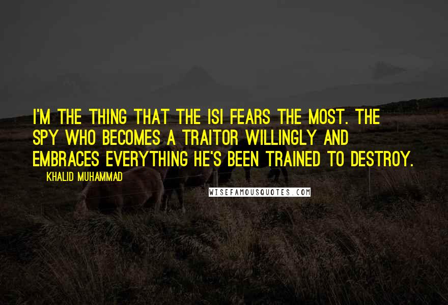 Khalid Muhammad Quotes: I'm the thing that the ISI fears the most. The spy who becomes a traitor willingly and embraces everything he's been trained to destroy.